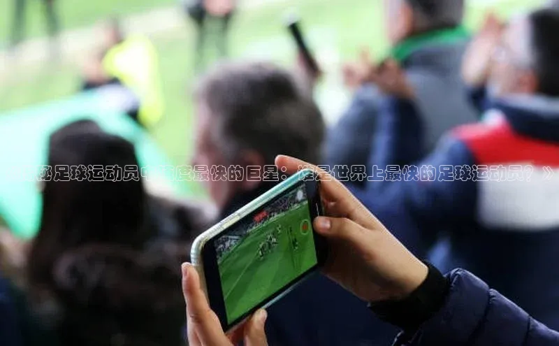 米兰体育下载地址美团《揭秘足球运动员中速度最快的巨星：谁是世界上最快的足球运动员？》