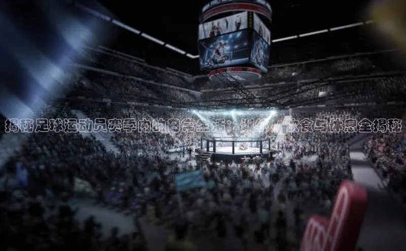 米兰官方网站直接进入路畅科技揭秘足球运动员赛季内的日常生活：训练、饮食与休息全揭秘