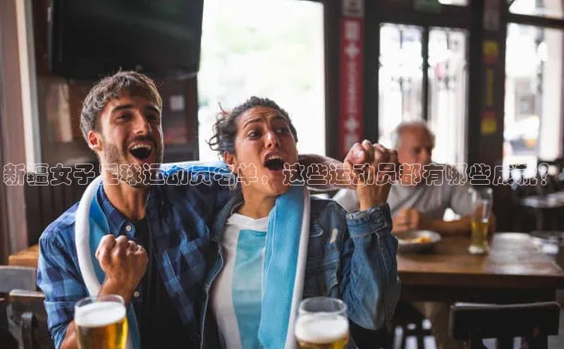 米兰app官网登录入口APP下载华扬联众新疆女子足球运动员名单，这些运动员都有哪些成就？