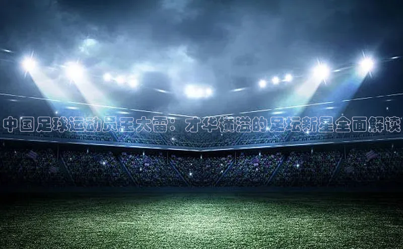 米兰网页版在线登录百度游戏开放平台中国足球运动员王大雷：才华横溢的足坛新星全面解读