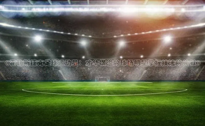 米兰官方手机app网站百家号《霍勒斯捷克足球运动员：才华横溢的球场明星掌握技法的关键》