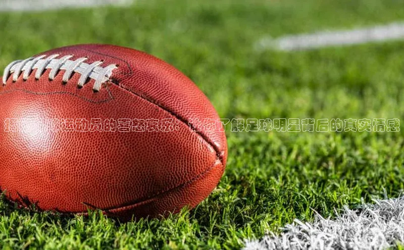 米兰·全站app登录appARGA公司揭秘足球运动员的喜怒哀乐：让你了解足球明星背后的真实情感