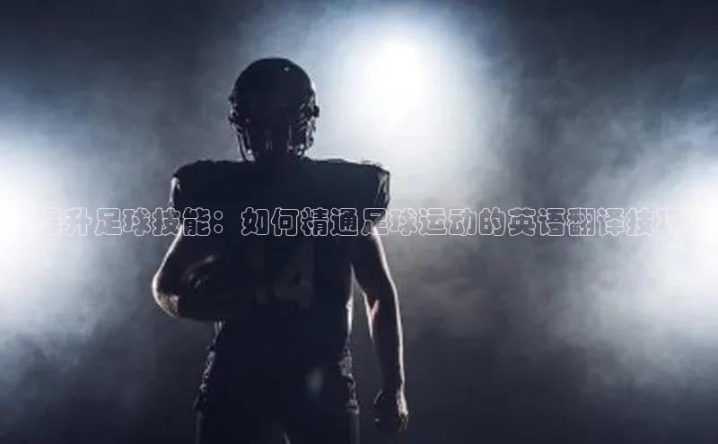 米兰app官网下载最新版百度教育“提升足球技能：如何精通足球运动的英语翻译技巧”