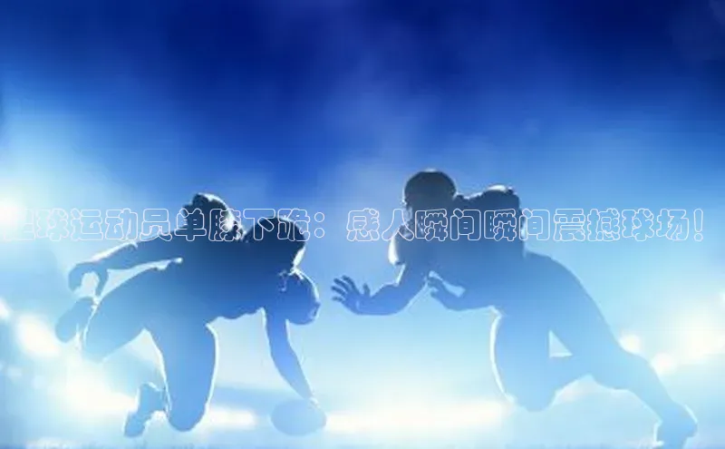 米兰网页版在线登录极氪智能科技足球运动员单膝下跪：感人瞬间瞬间震撼球场！