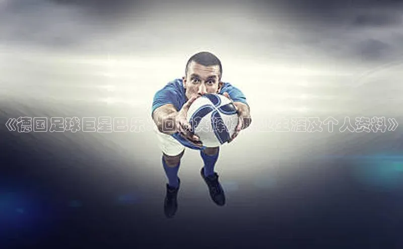 米兰app官方app下载爱慕股份《德国足球巨星巴乐：回顾其辉煌职业生涯及个人资料》