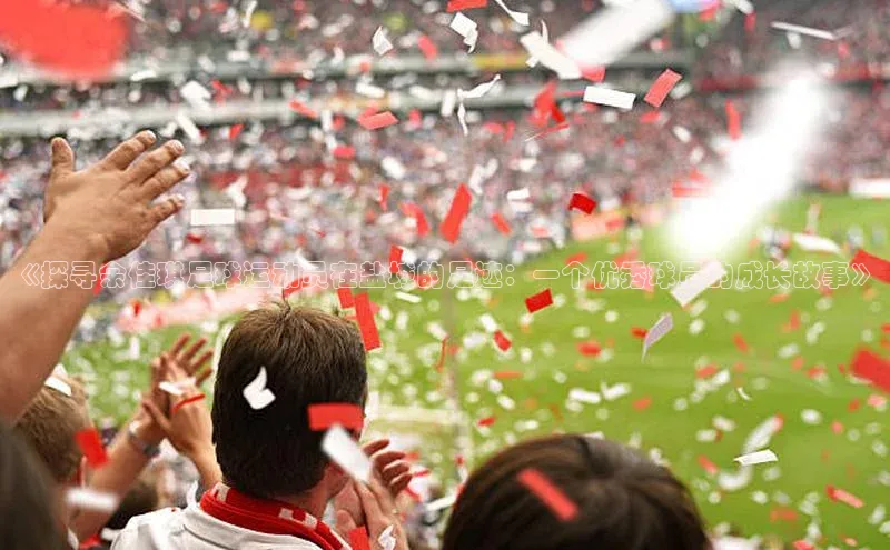 米兰app官方正版官网元隆雅图《探寻余佳琪足球运动员在盐城的足迹：一个优秀球员的成长故事》