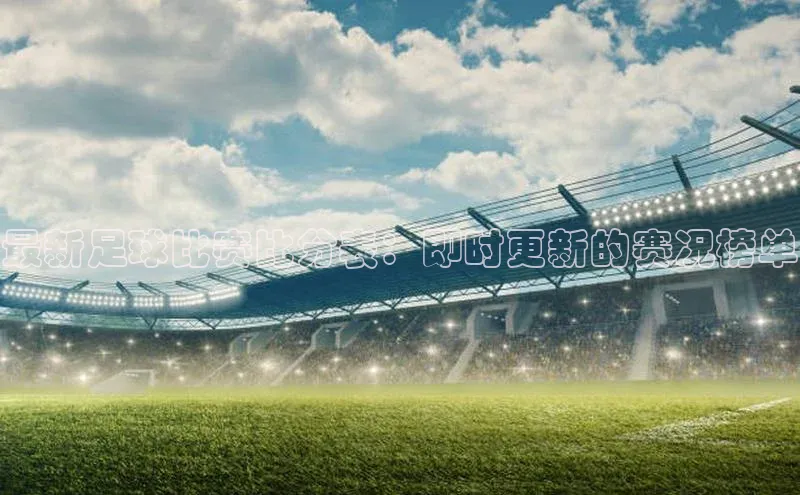 米兰体育全站天下秀最新足球比赛比分表：即时更新的赛况榜单