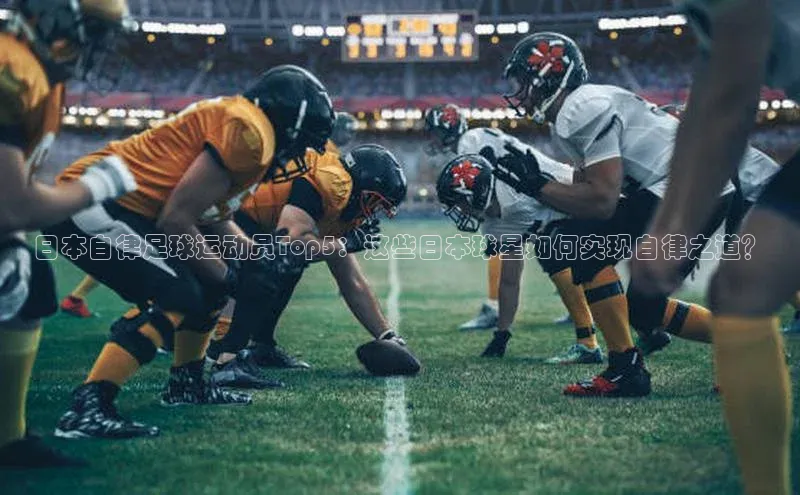 米兰·全站app登录app百度取证日本自律足球运动员Top5：这些日本球星如何实现自律之道？