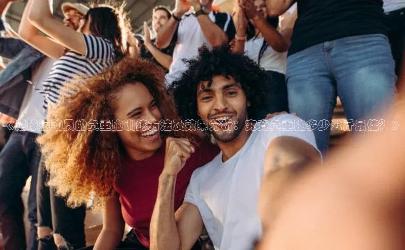 米兰网页版在线登录极氪智能科技《足球运动员的负重跑训练方法及效果分析：究竟负重跑多少公斤最佳？》