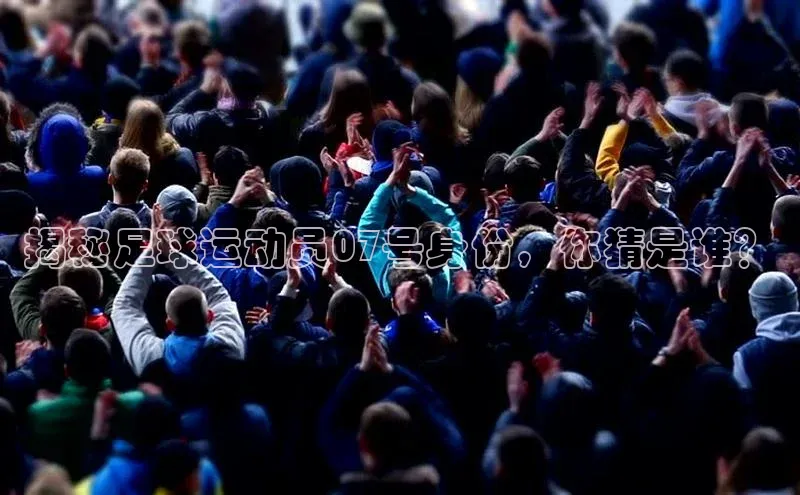 米兰体育官方APP下载普信公司揭秘足球运动员07号身份，你猜是谁？