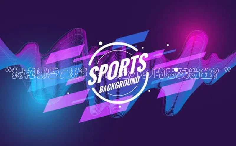 米兰·全站APP登录入口小红书“揭秘哪些足球运动员是小罗的忠实粉丝？”