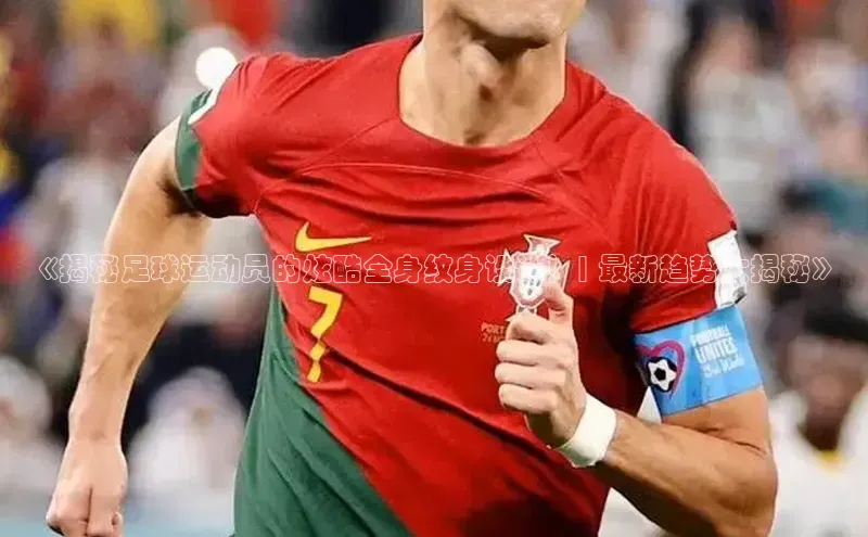 米兰官方手机app网站阿里尔公司《揭秘足球运动员的炫酷全身纹身设计！| 最新趋势大揭秘》