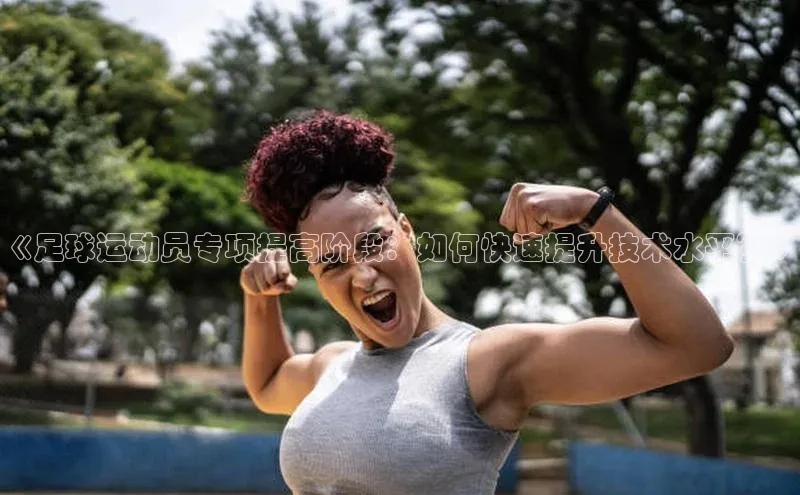 米兰体育中心挪威主权基金《足球运动员专项提高阶段：如何快速提升技术水平？》
