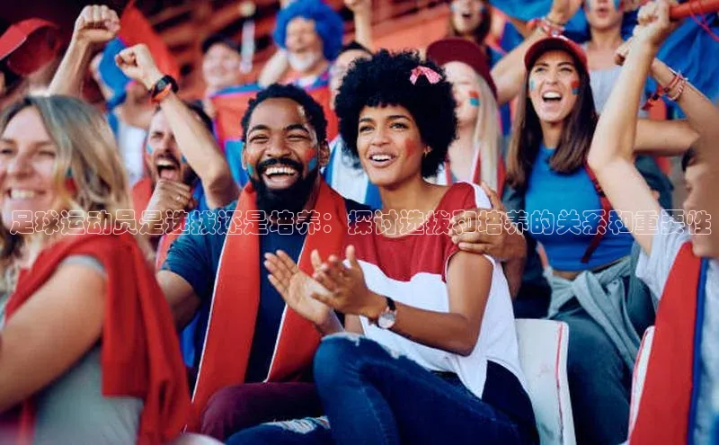 米兰app官方app下载网易足球运动员是选拔还是培养：探讨选拔和培养的关系和重要性