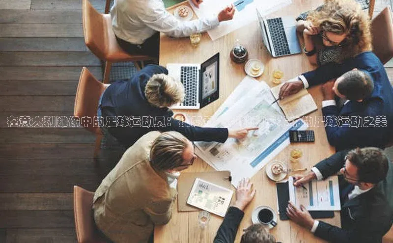 米兰app最新版本下载滴滴出行在意大利雕像中的足球运动员：探索意大利雕塑艺术中的足球运动之美