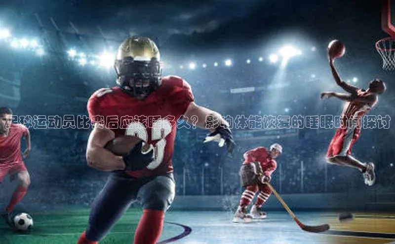 米兰app官方正版官网元隆雅图足球运动员比赛后应该睡多久？影响体能恢复的睡眠时间探讨