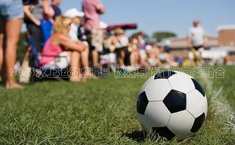 米兰app官方正版官网元隆雅图2023水上运动盛事：极限与优雅的完美融合