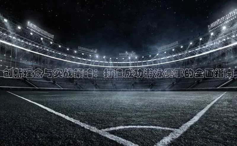 米兰官网首页登录入口哇咔哇咔文化创新理念与实战策略：打造成功游泳赛事的全面指南