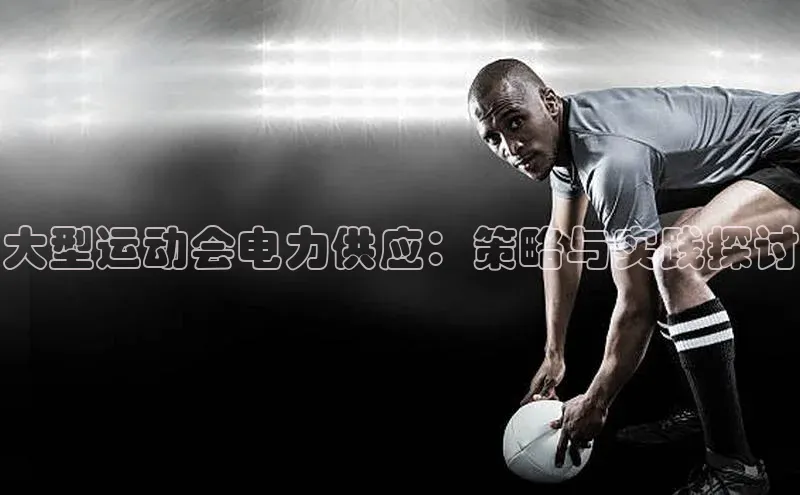 米兰体育彩票神思电子大型运动会电力供应：策略与实践探讨