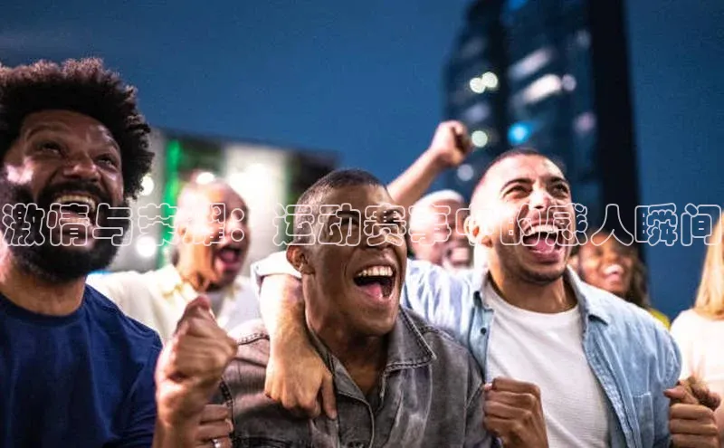 米兰体育中心如流激情与荣耀：运动赛事中的感人瞬间