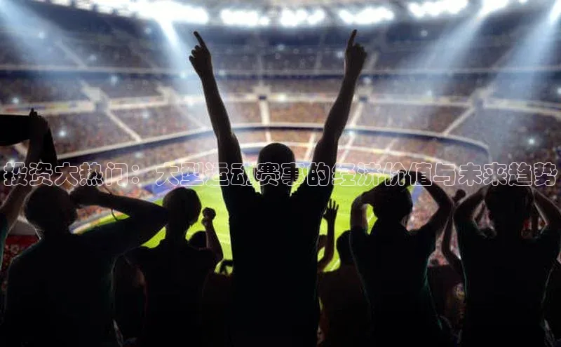 投资大热门：大型运动赛事的经济价值与未来趋势