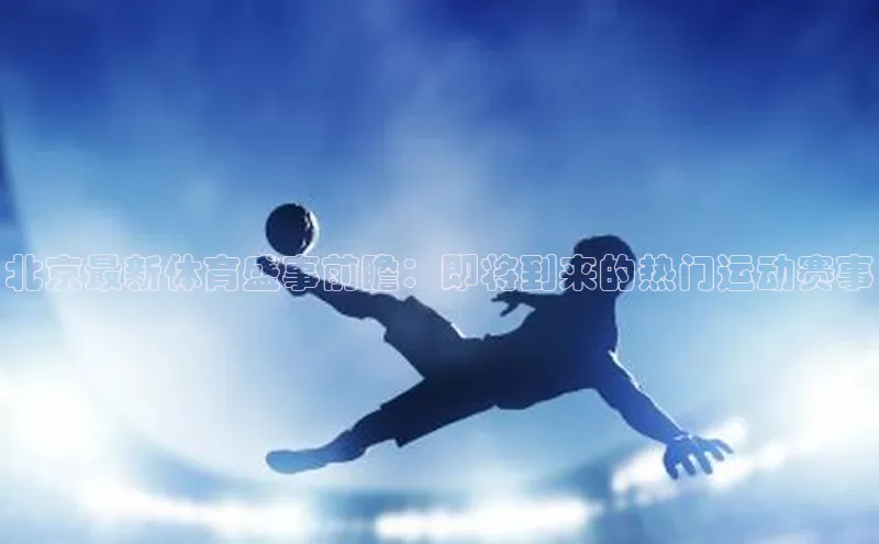 北京最新体育盛事前瞻：即将到来的热门运动赛事