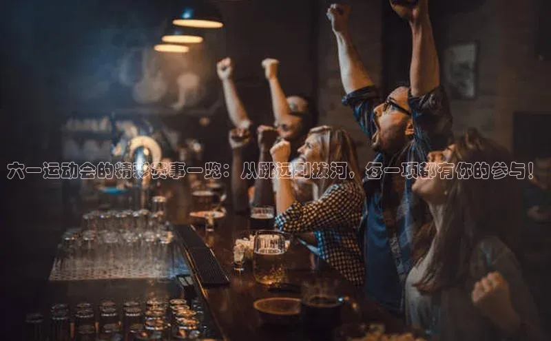 六一运动会的精彩赛事一览：从跳远到拔河，每一项都有你的参与！