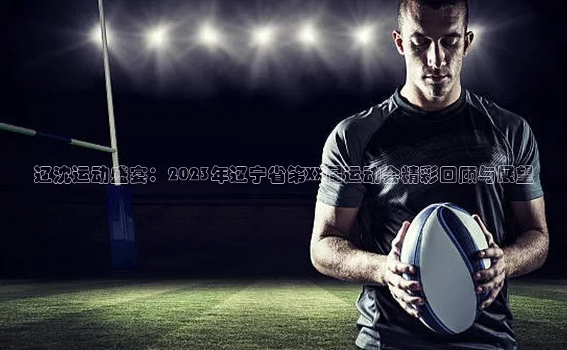辽沈运动盛宴：2023年辽宁省第XX届运动会精彩回顾与展望