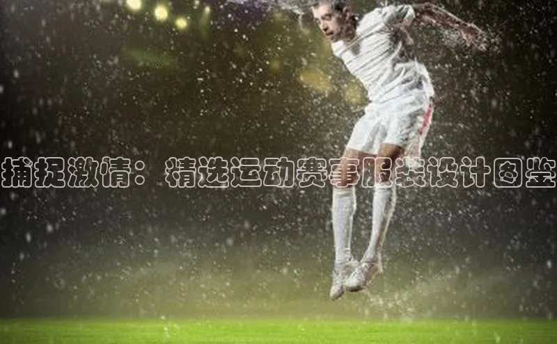 捕捉激情：精选运动赛事服装设计图鉴