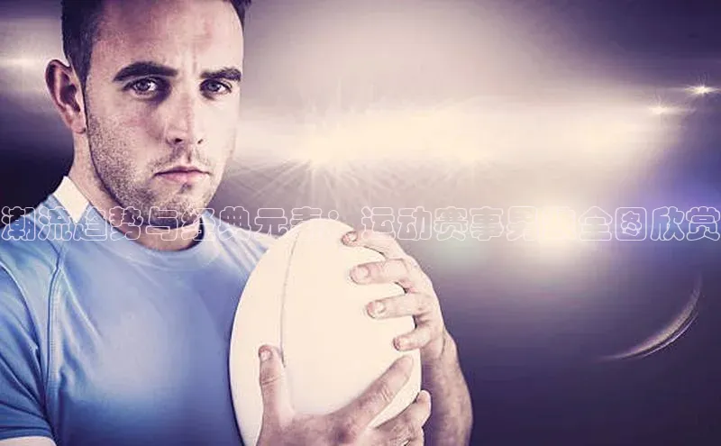 潮流趋势与经典元素：运动赛事男装全图欣赏