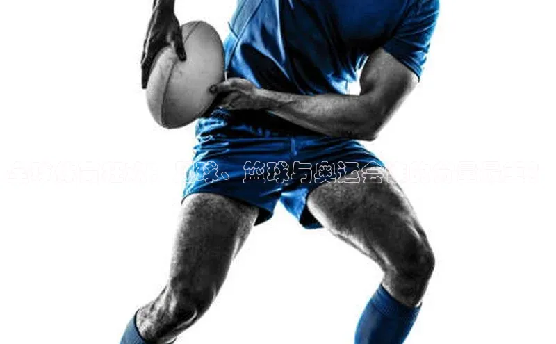 全球体育狂欢：足球、篮球与奥运会谁的分量最重？