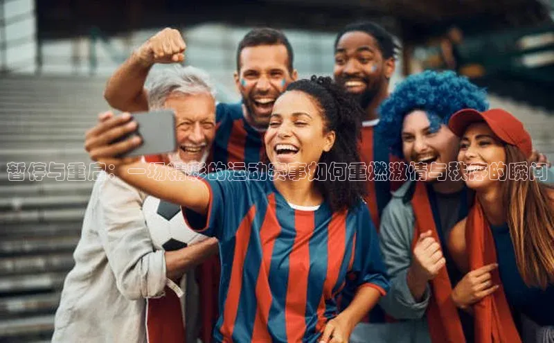 暂停与重启：一场精彩的运动赛事如何重燃激情与秩序的瞬间