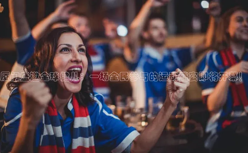厦门盛邀全球健儿：一场全民参与的运动盛宴即将开幕！