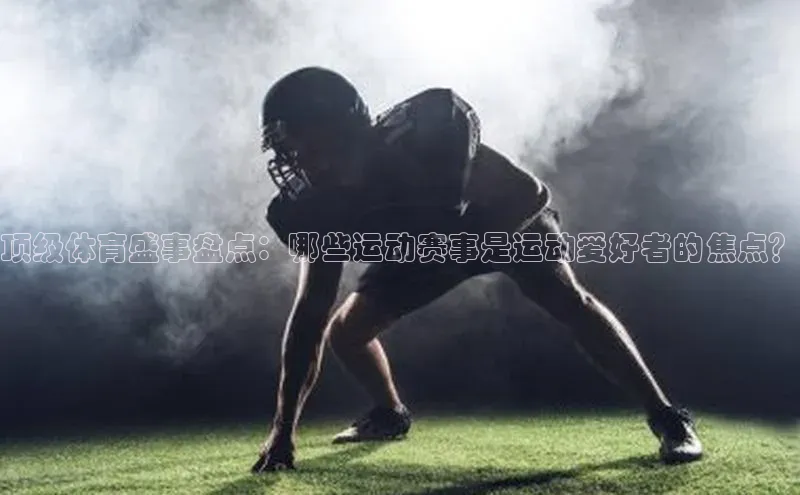 顶级体育盛事盘点：哪些运动赛事是运动爱好者的焦点？