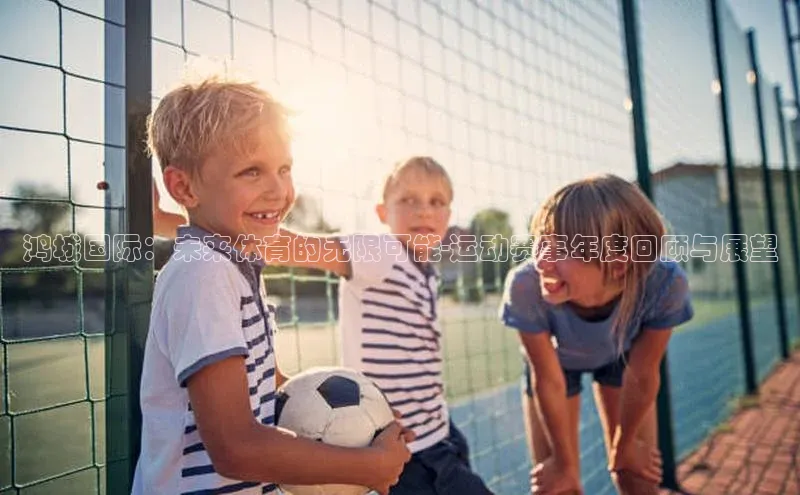 鸿城国际：未来体育的无限可能-运动赛事年度回顾与展望