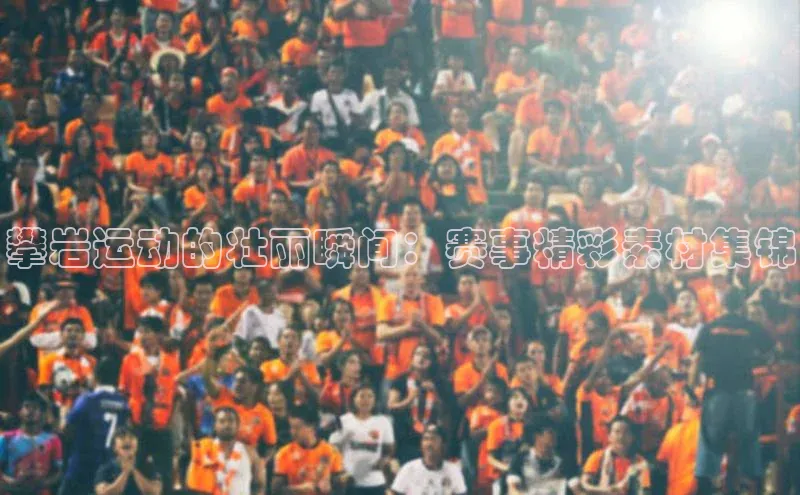 攀岩运动的壮丽瞬间：赛事精彩素材集锦