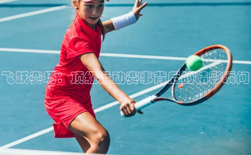 飞跃赛场：顶级运动赛事背后的精彩瞬间