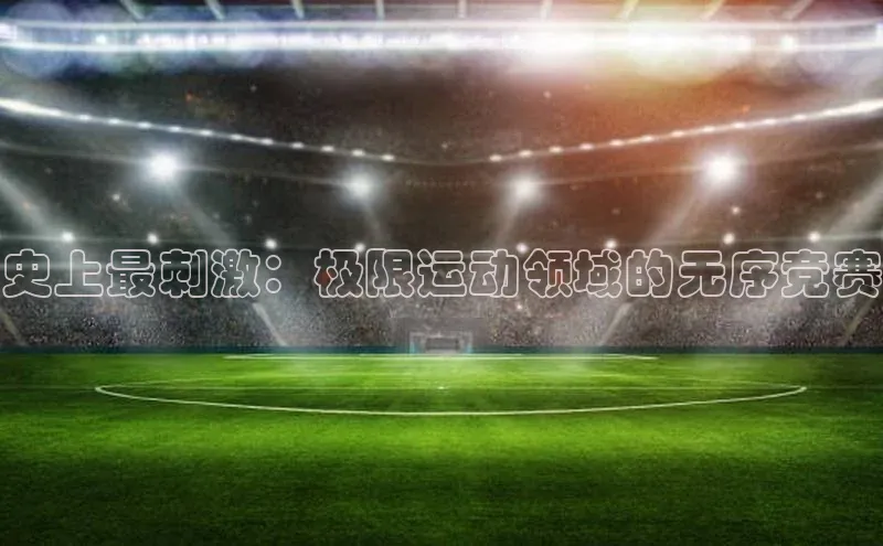 史上最刺激：极限运动领域的无序竞赛