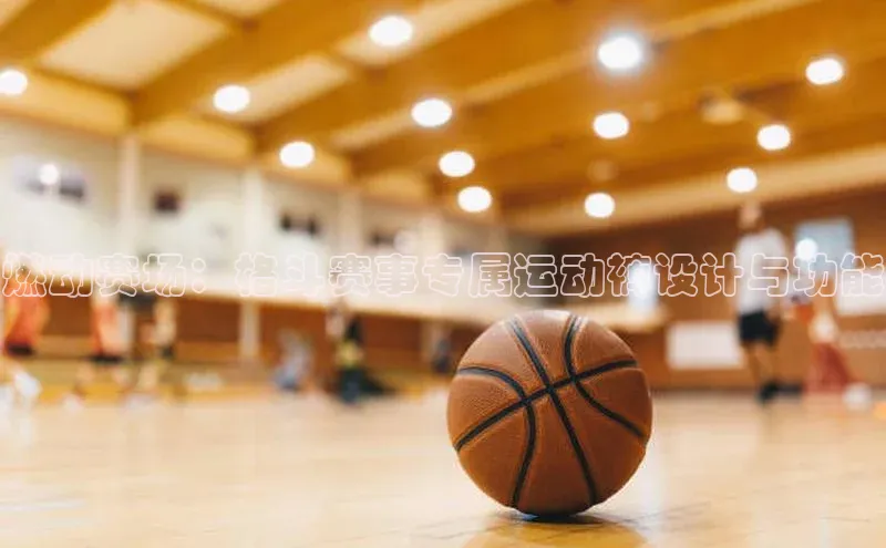 燃动赛场：格斗赛事专属运动裤设计与功能