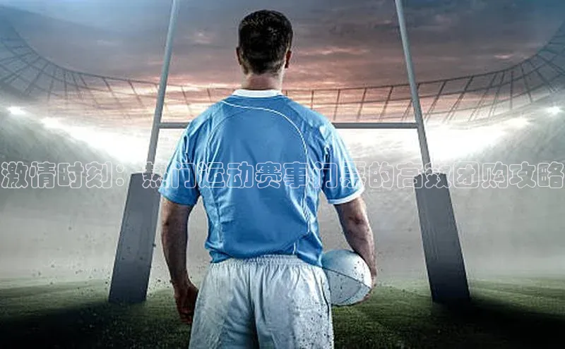 激情时刻：热门运动赛事门票的高效团购攻略