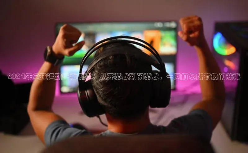 2024年全球运动盛事概览：从开幕式到闭幕式，一网打尽所有热门赛事