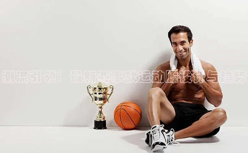 潮流引领：最新赛事款运动服设计与趋势