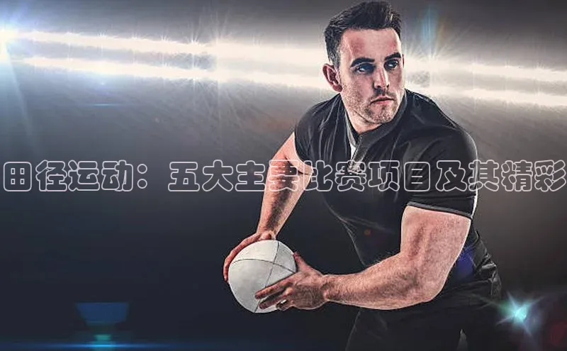 田径运动：五大主要比赛项目及其精彩