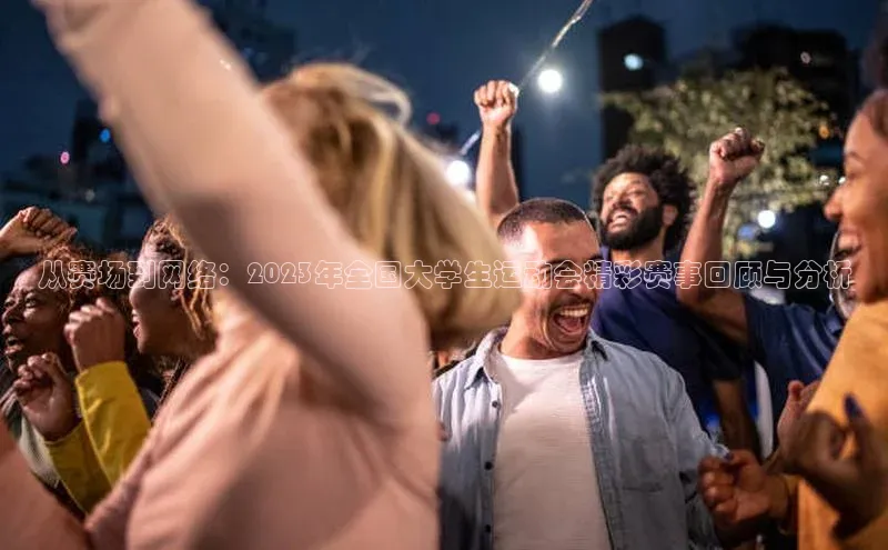 从赛场到网络：2023年全国大学生运动会精彩赛事回顾与分析