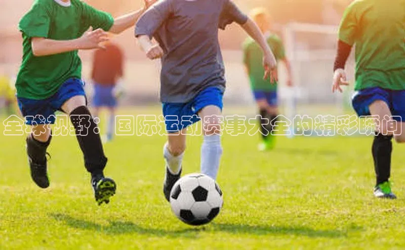 全球视野：国际运动赛事大全的精彩瞬间