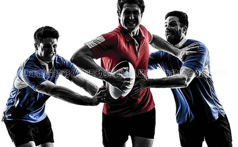 2017年度最精彩体育运动赛事：从足球到田径的全方位盛宴