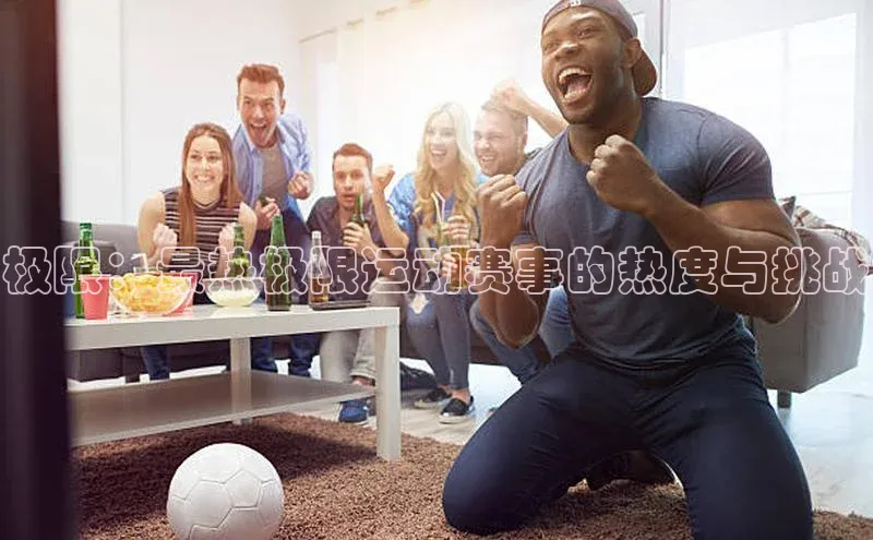 极限：最热极限运动赛事的热度与挑战