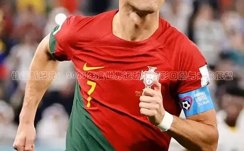 健康新纪元：2023年度世界运动会精彩回顾与未来展望