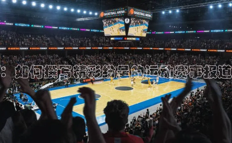 ：如何撰写精彩纷呈的运动赛事报道