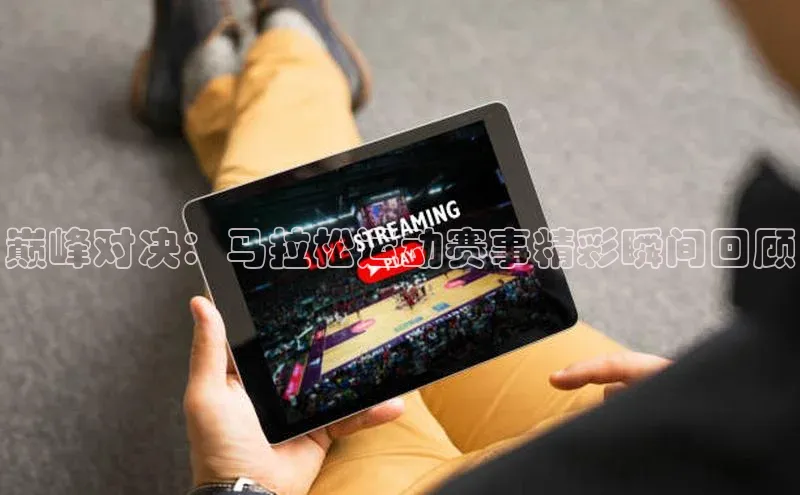 巅峰对决：马拉松运动赛事精彩瞬间回顾